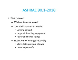 ASHRAE 90.1-2010
• Fan power
– Efficient fans required
– Low static systems needed
• Larger ductwork
• Larger air handling equipment
• Fewer and better fittings

– Incentive for energy recovery
• More static pressure allowed
• Linear equation☺

 