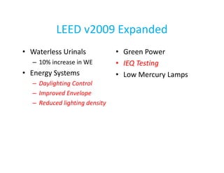 LEED v2009 Expanded
• Waterless Urinals
– 10% increase in WE

• Energy Systems
– Daylighting Control
– Improved Envelope
– Reduced lighting density

• Green Power
• IEQ Testing
• Low Mercury Lamps

 