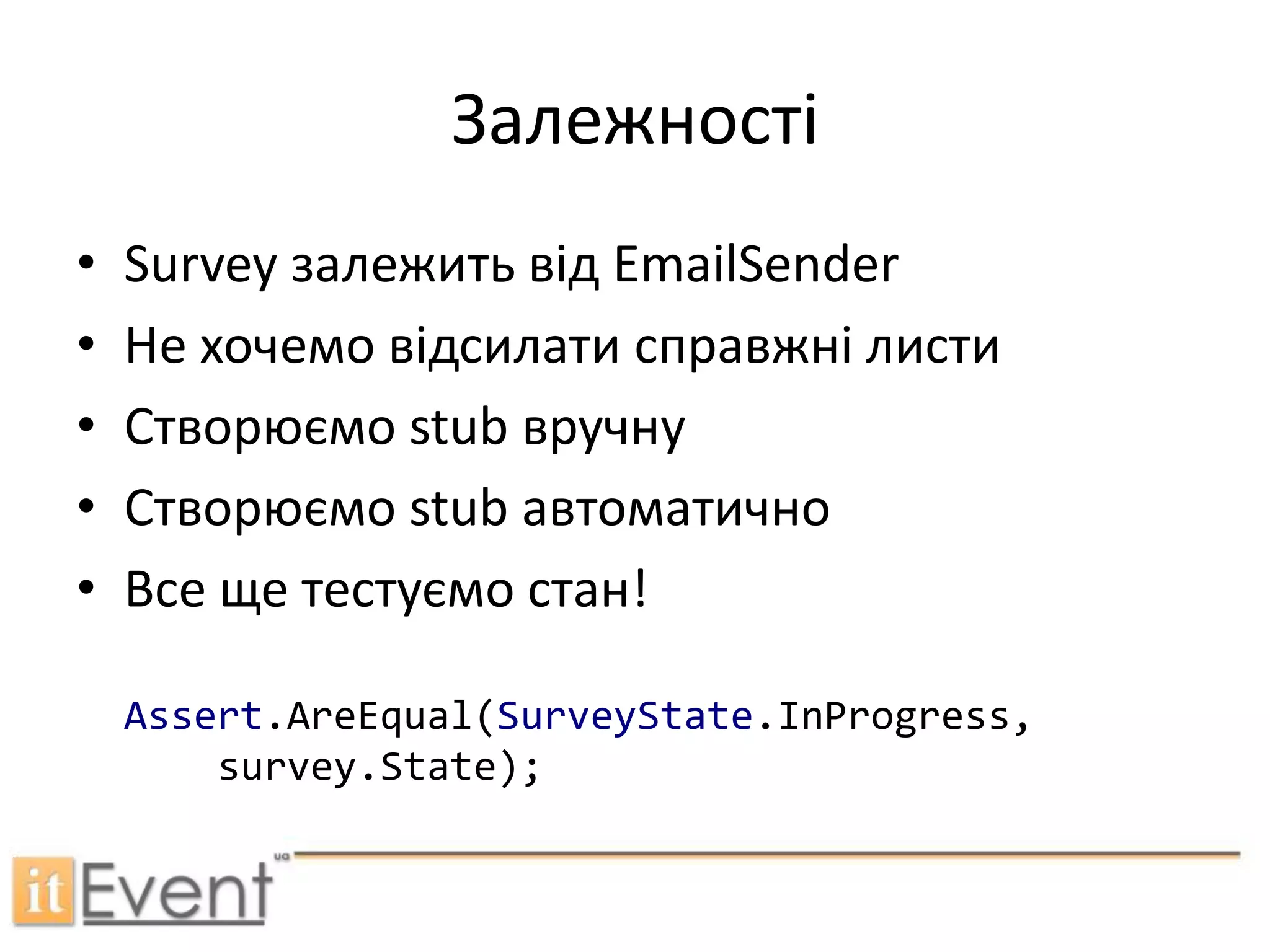 ЗалежностіSurvey залежить від EmailSenderНе хочемо відсилати справжні листиСтворюємо stub вручнуСтворюємо stub автоматичноВсе ще тестуємо стан!Assert.AreEqual(SurveyState.InProgress, survey.State);