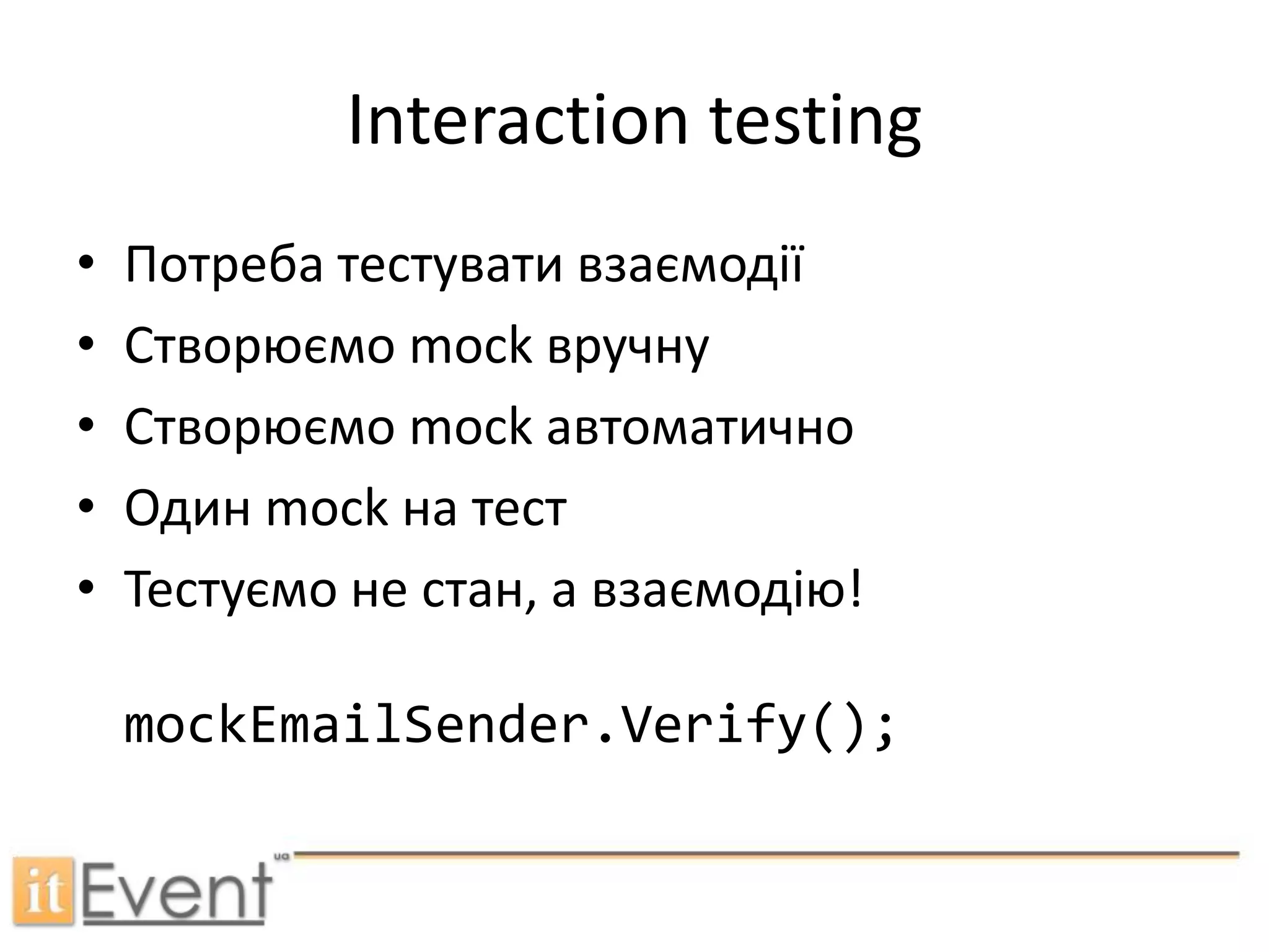 Interaction testingПотреба тестувати взаємодіїСтворюємо mock вручнуСтворюємо mock автоматичноОдин mock на тестТестуємо не стан, а взаємодію!mockEmailSender.Verify();