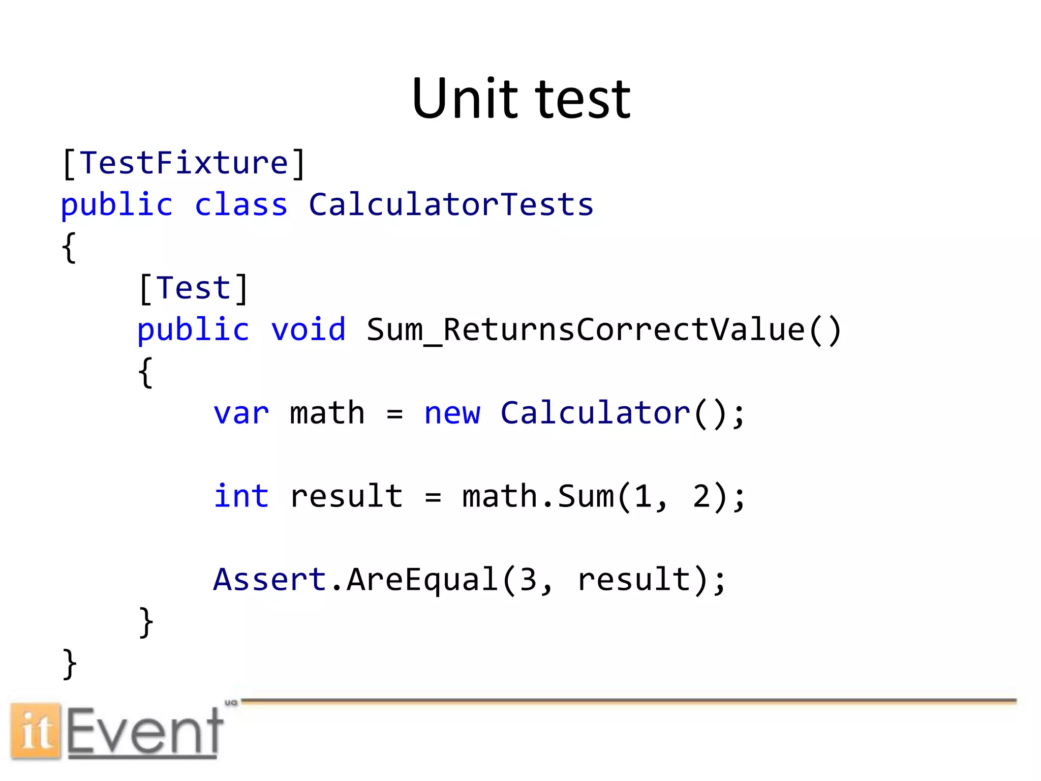 Unit test[TestFixture]publicclassCalculatorTests{    [Test]publicvoidSum_ReturnsCorrectValue()    {var math = newCalculator();int result = math.Sum(1, 2);Assert.AreEqual(3, result);    }}