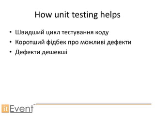 How unit testing helps
• Швидший цикл тестування коду
• Коротший фідбек про можливі дефекти
• Дефекти дешевші
 