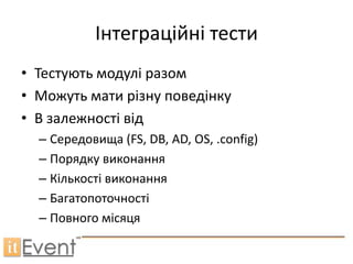 Інтеграційні тести
• Тестують модулі разом
• Можуть мати різну поведінку
• В залежності від
  – Середовища (FS, DB, AD, OS, .config)
  – Порядку виконання
  – Кількості виконання
  – Багатопоточності
  – Повного місяця
 