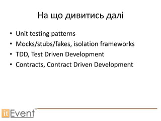 На що дивитись далі
•   Unit testing patterns
•   Mocks/stubs/fakes, isolation frameworks
•   TDD, Test Driven Development
•   Contracts, Contract Driven Development
 