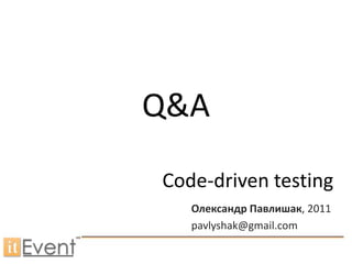 Q&A

Code-driven testing
   Олександр Павлишак, 2011
   pavlyshak@gmail.com
 