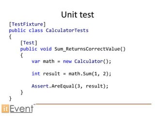 Unit test
[TestFixture]
public class CalculatorTests
{
    [Test]
    public void Sum_ReturnsCorrectValue()
    {
        var math = new Calculator();

        int result = math.Sum(1, 2);

        Assert.AreEqual(3, result);
    }
}
 