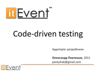 Code-driven testing
          Аудиторія: розробники

          Олександр Павлишак, 2011
          pavlyshak@gmail.com
 