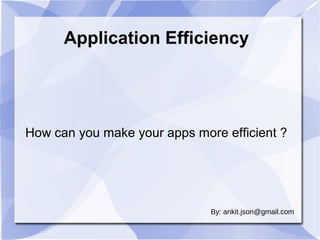 Application Efficiency

How can you make your apps more efficient ?

By: ankit.json@gmail.com

 