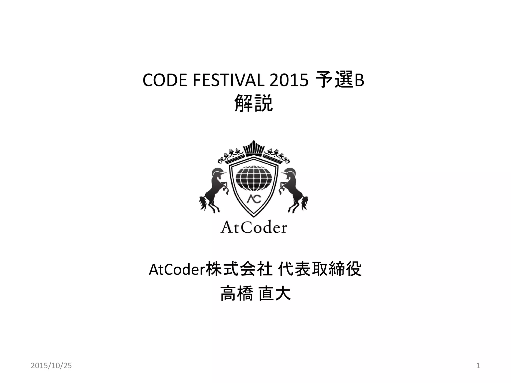 CODE FESTIVAL 2015 予選B
解説
AtCoder株式会社 代表取締役
高橋 直大
2015/10/25 1
 