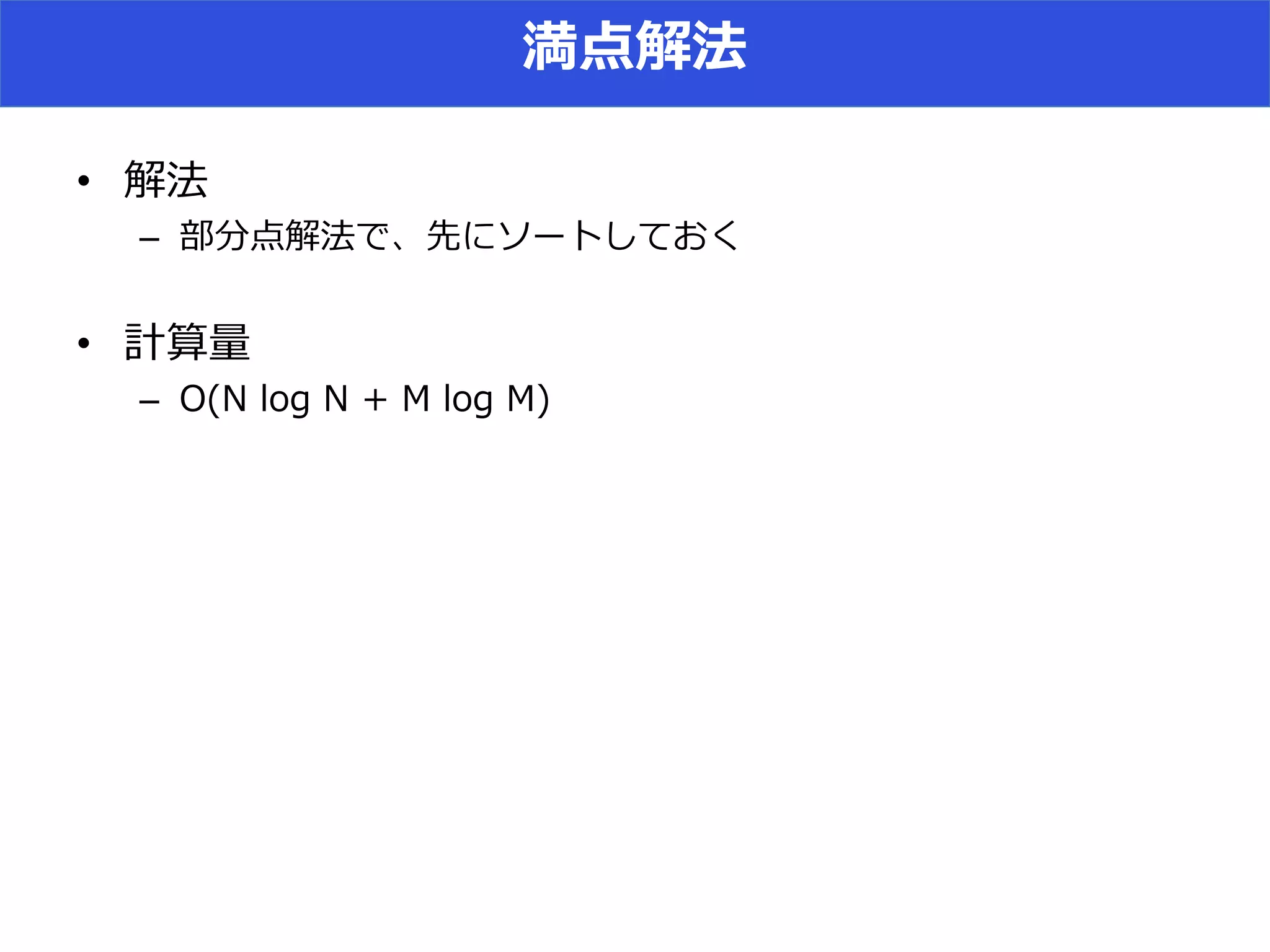 満点解法
• 解法
– 部分点解法で、先にソートしておく
• 計算量
– O(N log N + M log M)
 