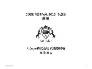 CODE FESTIVAL 2015 予選B
解説
AtCoder株式会社 代表取締役
高橋 直大
2015/10/25 1
 