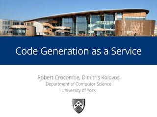 1
Code Generation as a Service
Robert Crocombe, Dimitris Kolovos
Department of Computer Science
University of York
 