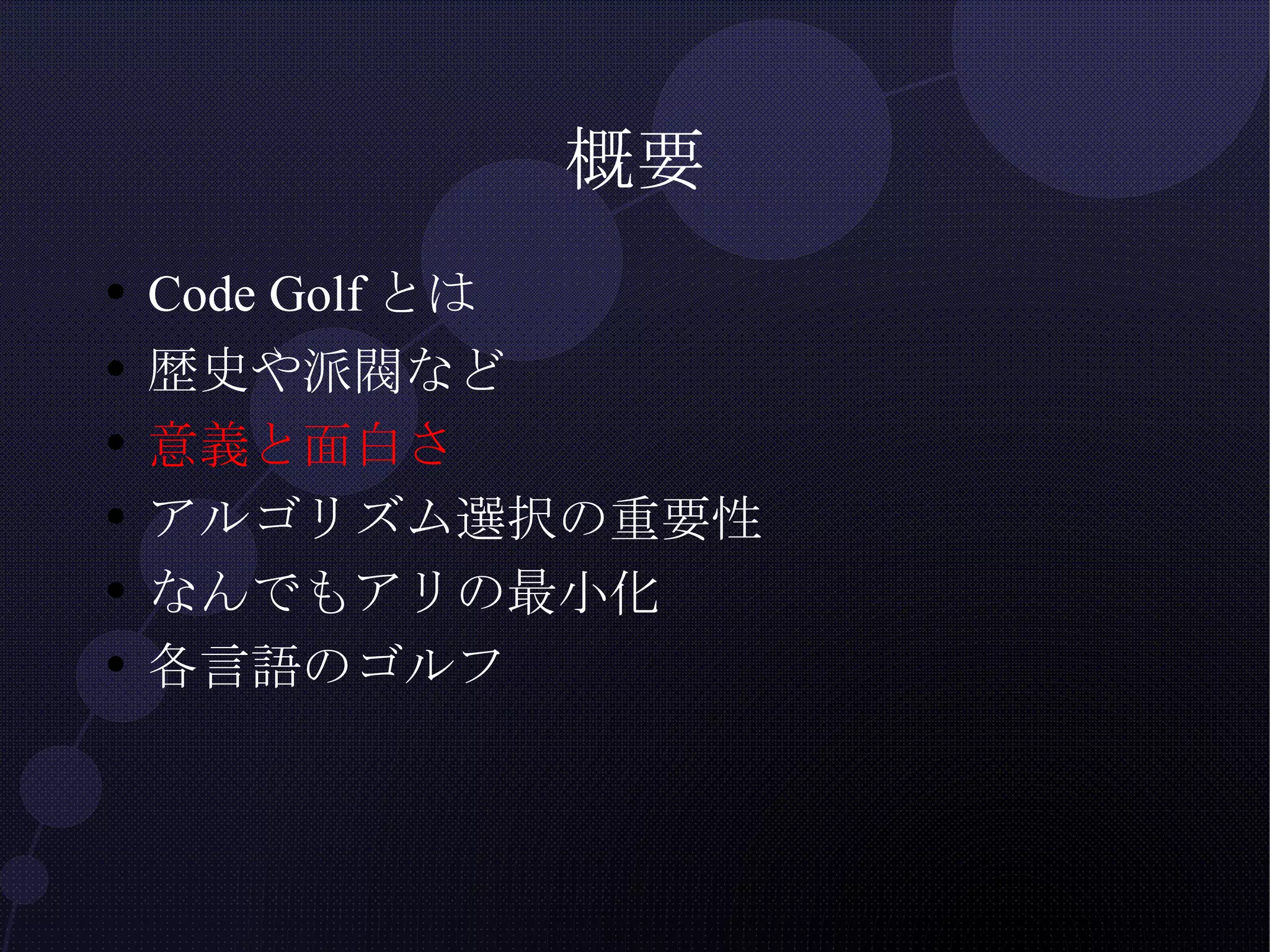 概要 Code Golfとは 歴史や派閥など 意義と面白さ アルゴリズム選択の重要性 なんでもアリの最小化 各言語のゴルフ 