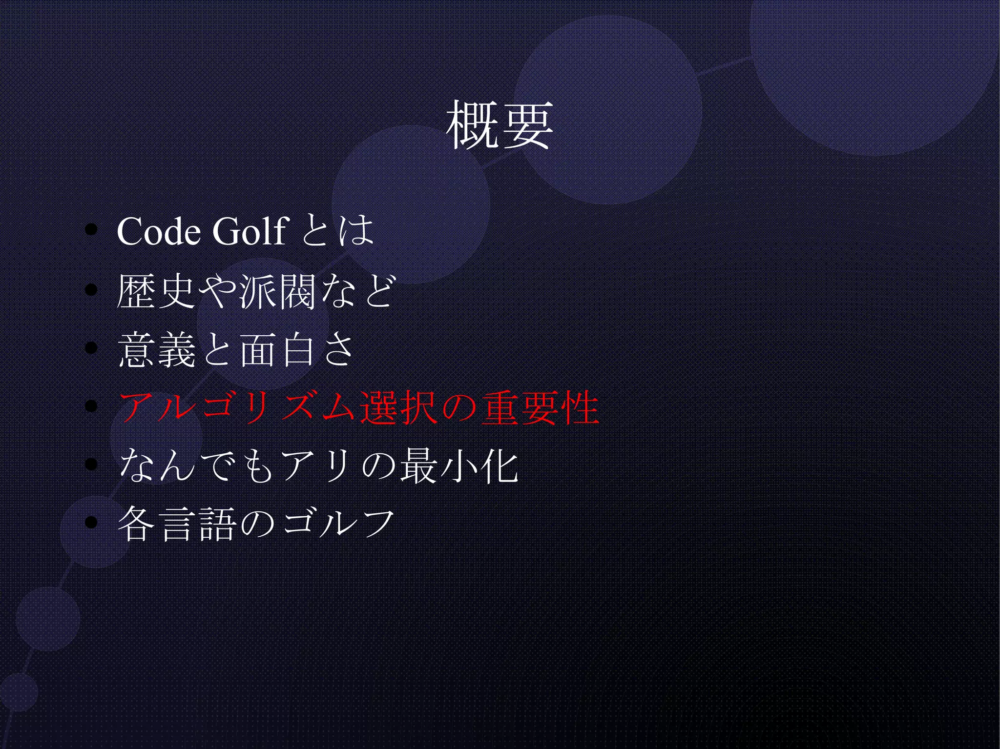 概要 Code Golfとは 歴史や派閥など 意義と面白さ アルゴリズム選択の重要性 なんでもアリの最小化 各言語のゴルフ 