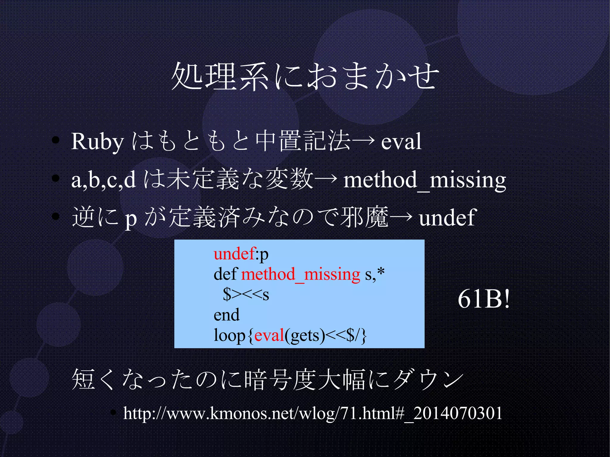 処理系におまかせ Rubyはもともと中置記法->eval a,b,c,dは未定義な変数->method_missing 逆にpが定義済みなので邪魔->undef 短くなったのに暗号度大幅にダウン http://www.kmonos.net/wlog/71.html#_2014070301 61B! 