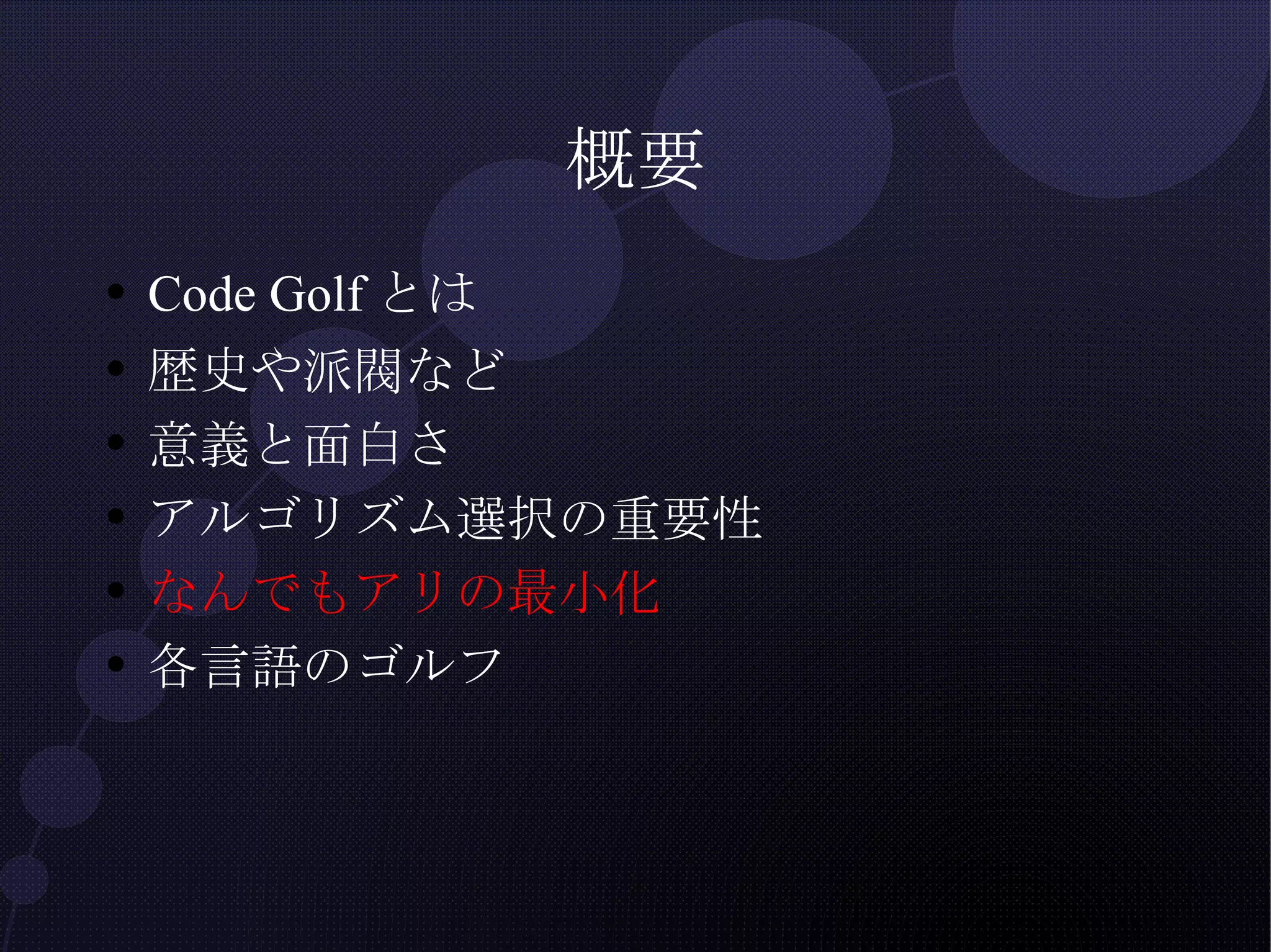 概要 Code Golfとは 歴史や派閥など 意義と面白さ アルゴリズム選択の重要性 なんでもアリの最小化 各言語のゴルフ 