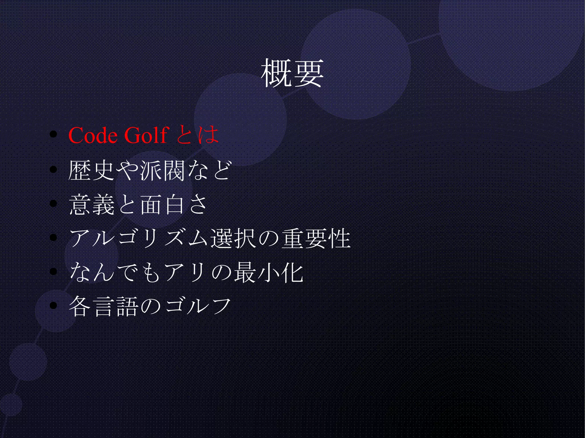 概要 Code Golf とは 歴史や派閥など 意義と面白さ アルゴリズム選択の重要性 なんでもアリの最小化 各言語のゴルフ 