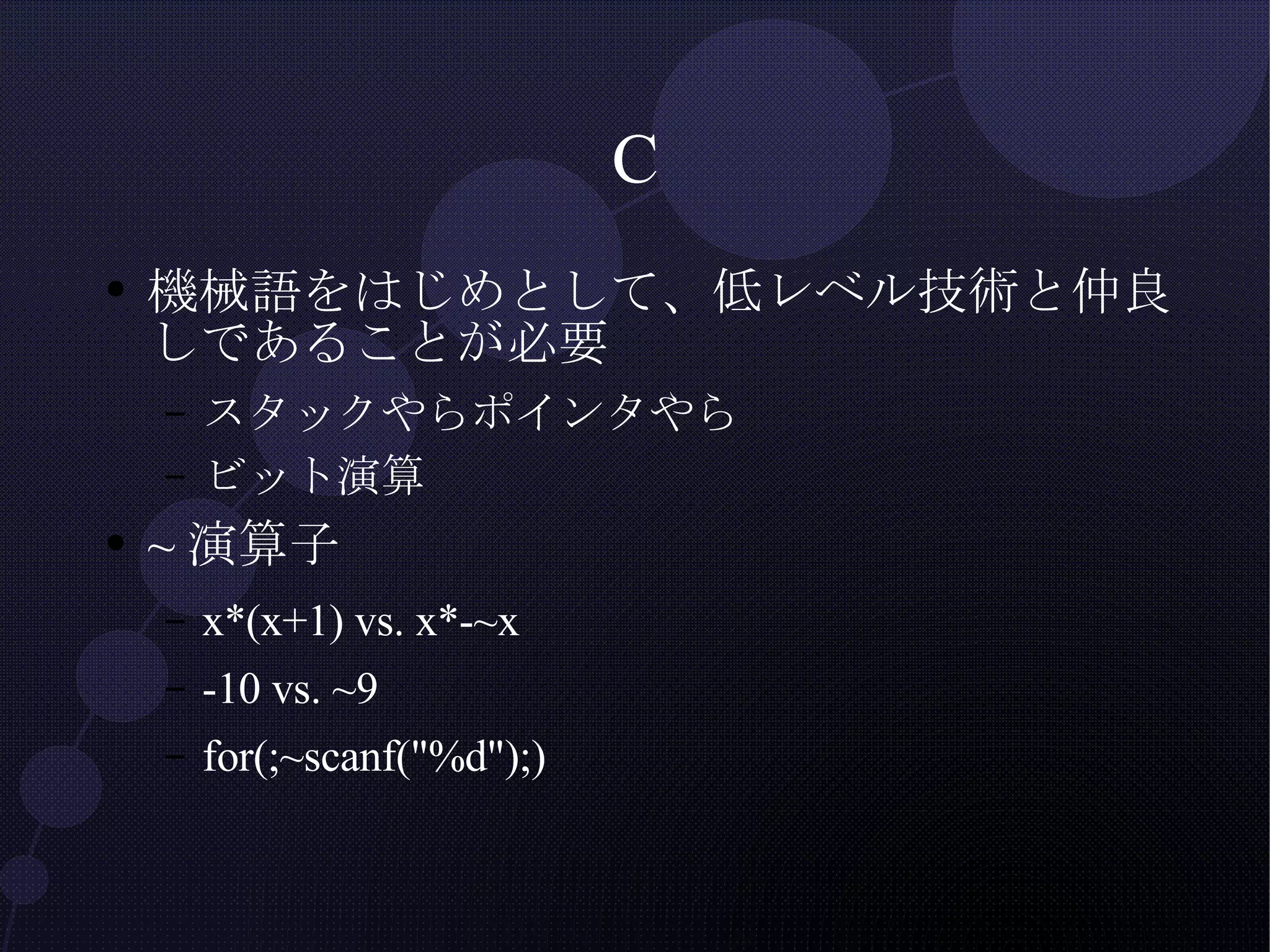 C 機械語をはじめとして、低レベル技術と仲良しであることが必要 スタックやらポインタやら ビット演算 ~演算子 x*(x+1) vs. x*-~x -10 vs. ~9 for(;~scanf("%d");) 