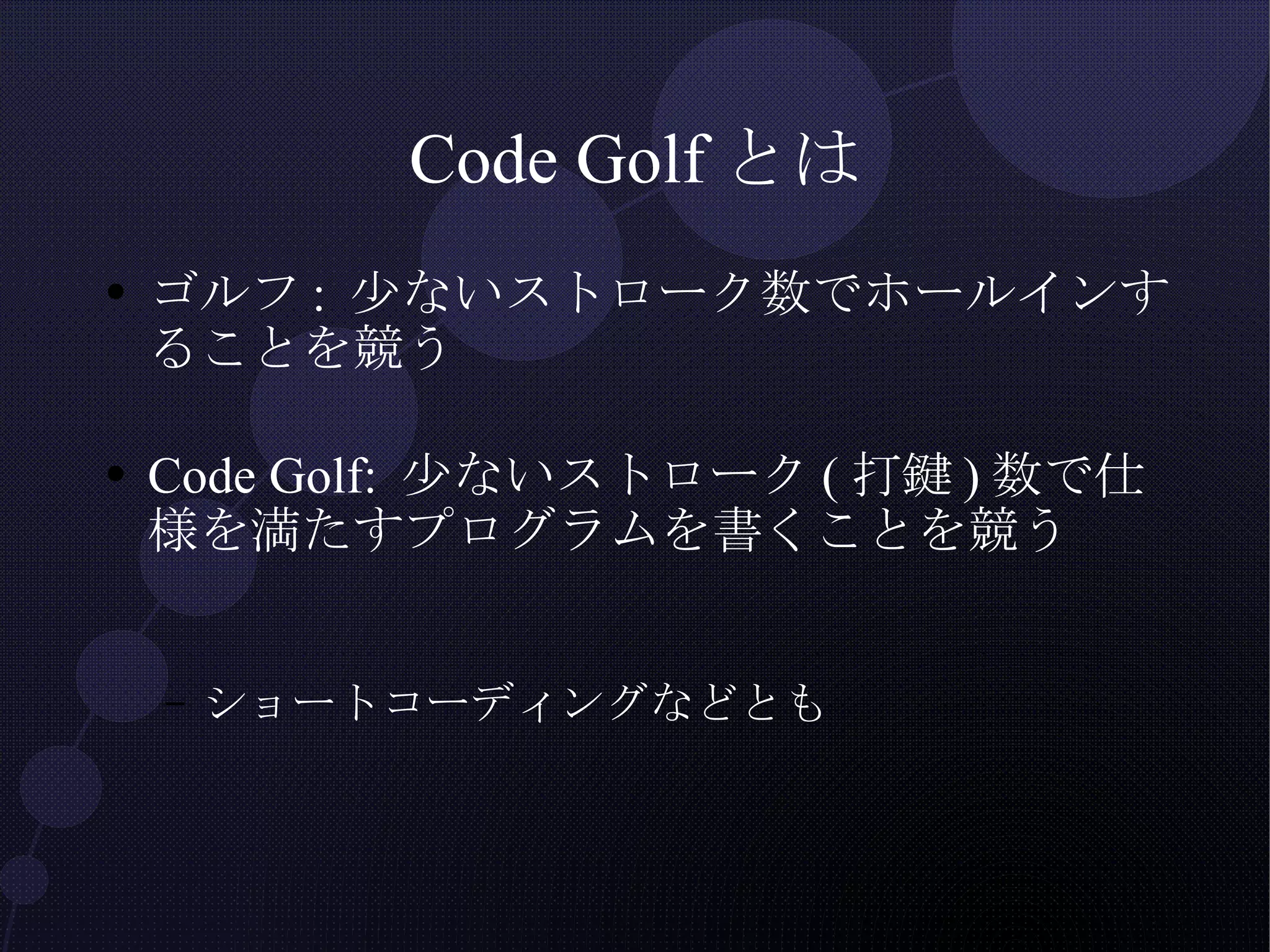 Code Golfとは ゴルフ: 少ないストローク数でホールインすることを競う Code Golf: 少ないストローク(打鍵)数で仕様を満たすプログラムを書くことを競う ショートコーディングなどとも 