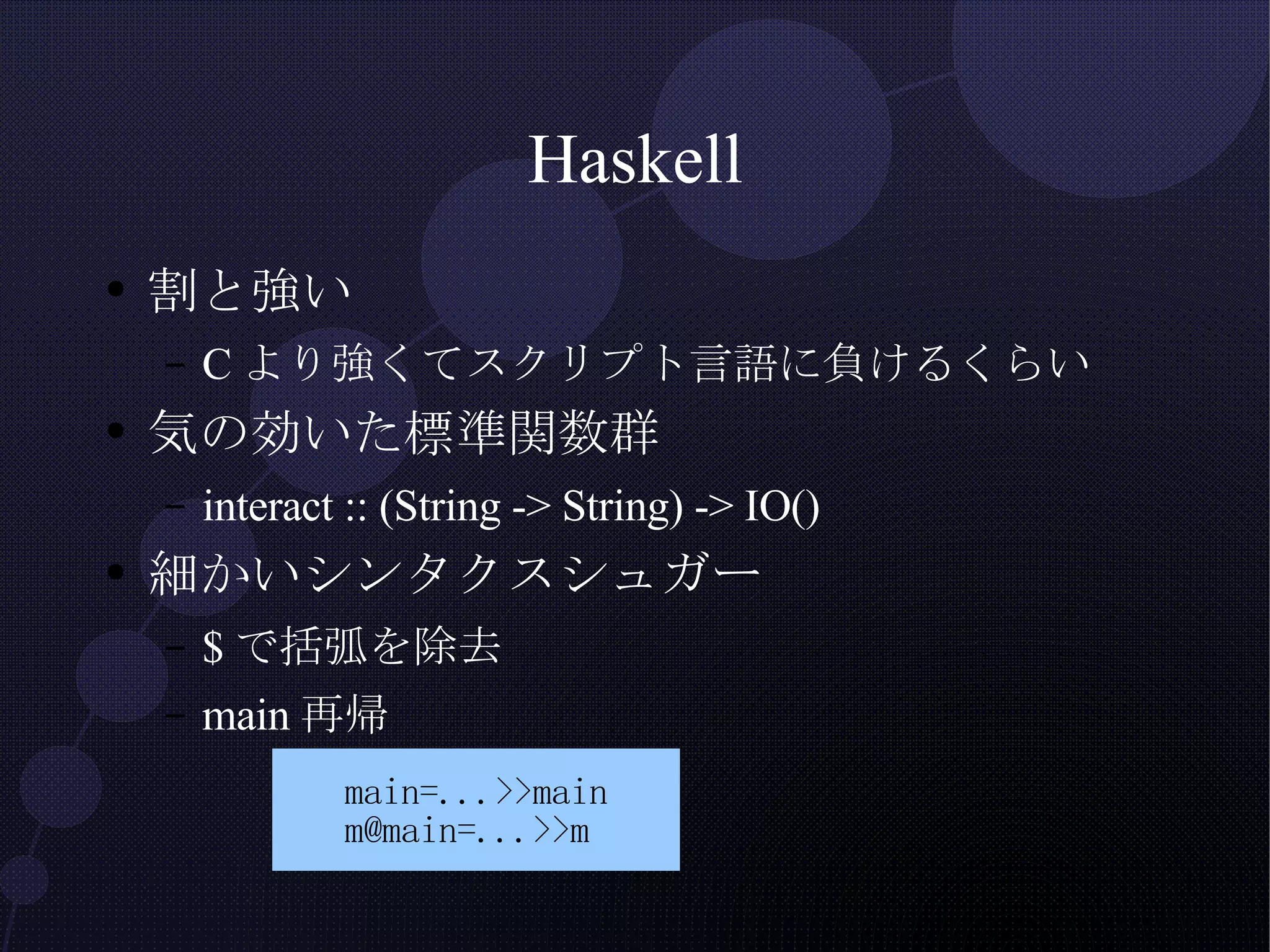 Haskell 割と強い Cより強くてスクリプト言語に負けるくらい 気の効いた標準関数群 interact :: (String -> String) -> IO() 細かいシンタクスシュガー $で括弧を除去 main再帰 