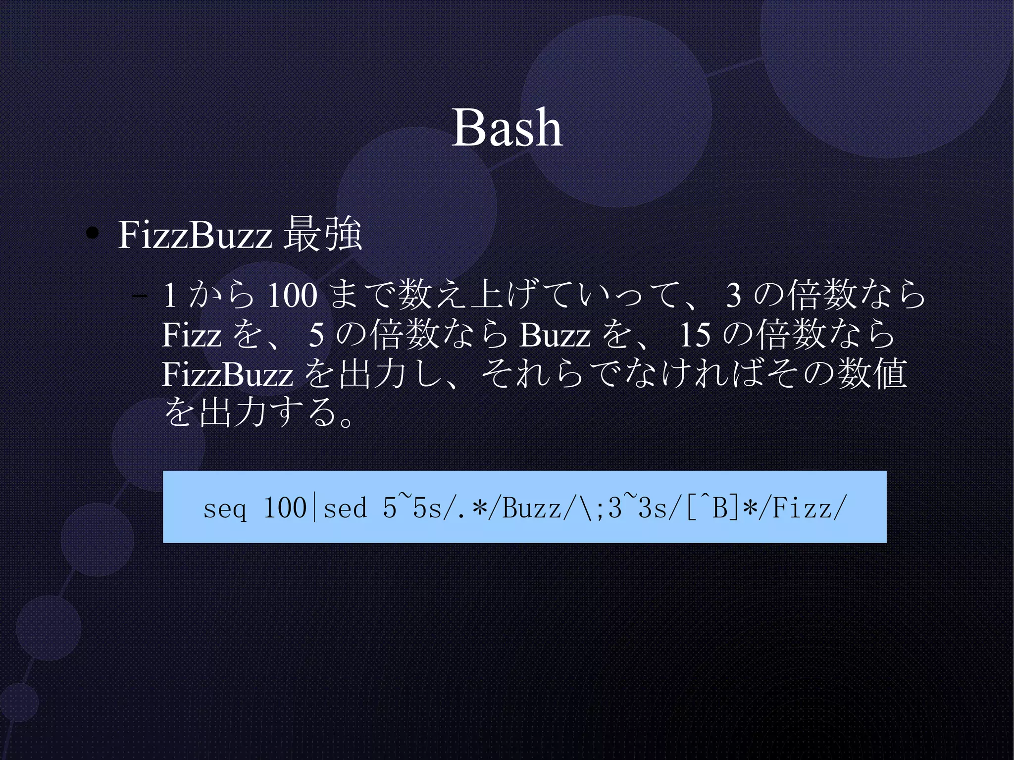 Bash FizzBuzz最強 1から100まで数え上げていって、3の倍数ならFizzを、5の倍数ならBuzzを、15の倍数ならFizzBuzzを出力し、それらでなければその数値を出力する。 