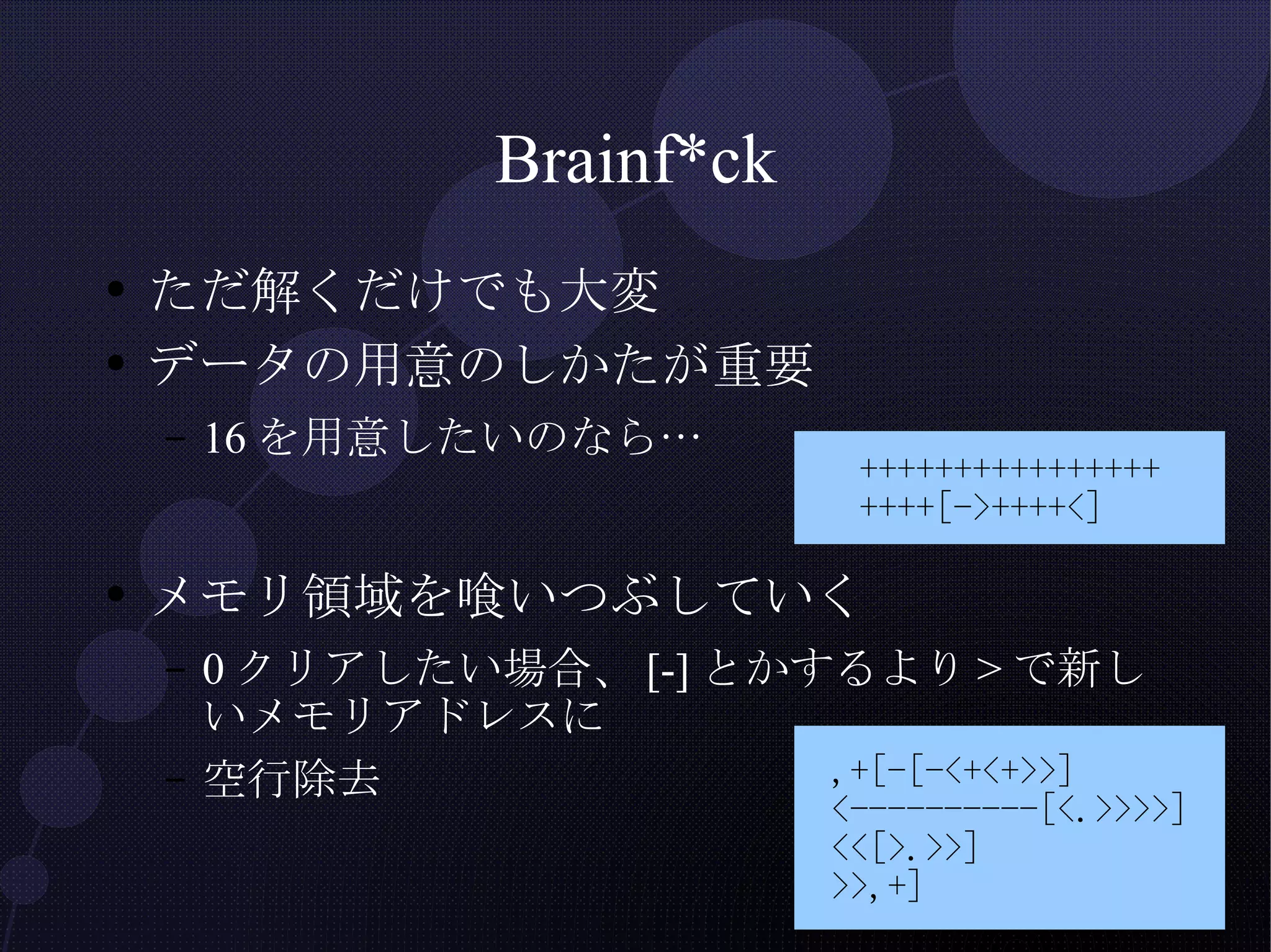 Brainf*ck ただ解くだけでも大変 データの用意のしかたが重要 16を用意したいのなら… メモリ領域を喰いつぶしていく 0クリアしたい場合、[-]とかするより>で新しいメモリアドレスに 空行除去 