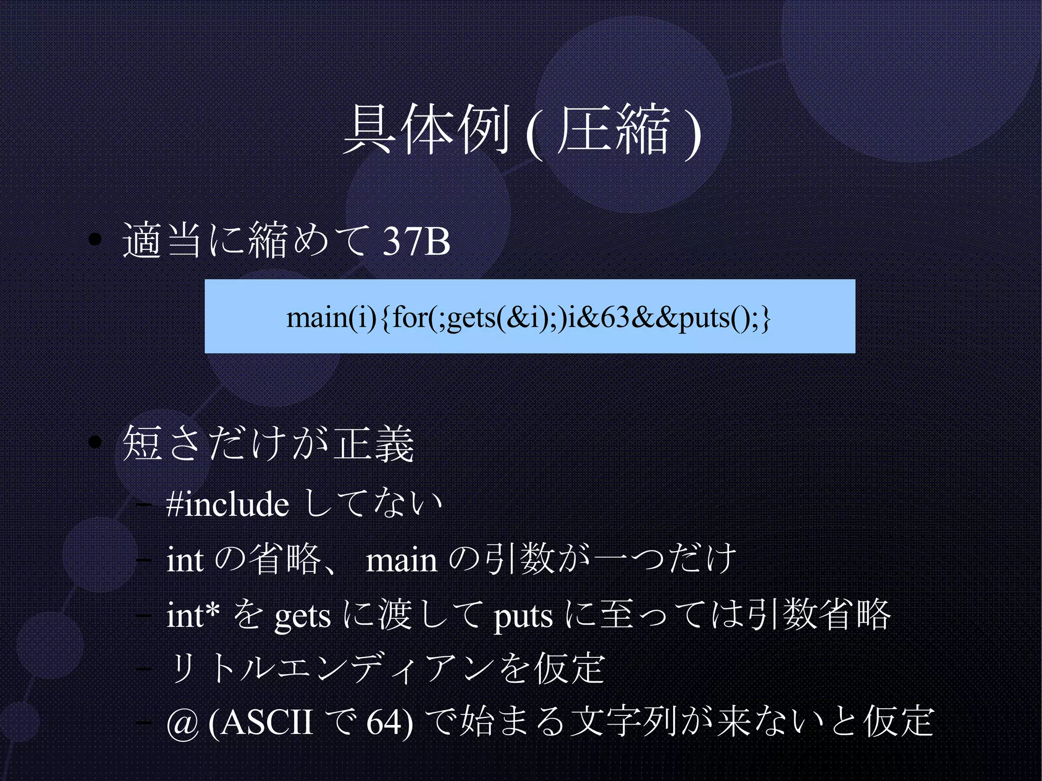 具体例(圧縮) 適当に縮めて37B 短さだけが正義 #includeしてない intの省略、mainの引数が一つだけ int*をgetsに渡してputsに至っては引数省略 リトルエンディアンを仮定 @ (ASCIIで64)で始まる文字列が来ないと仮定 