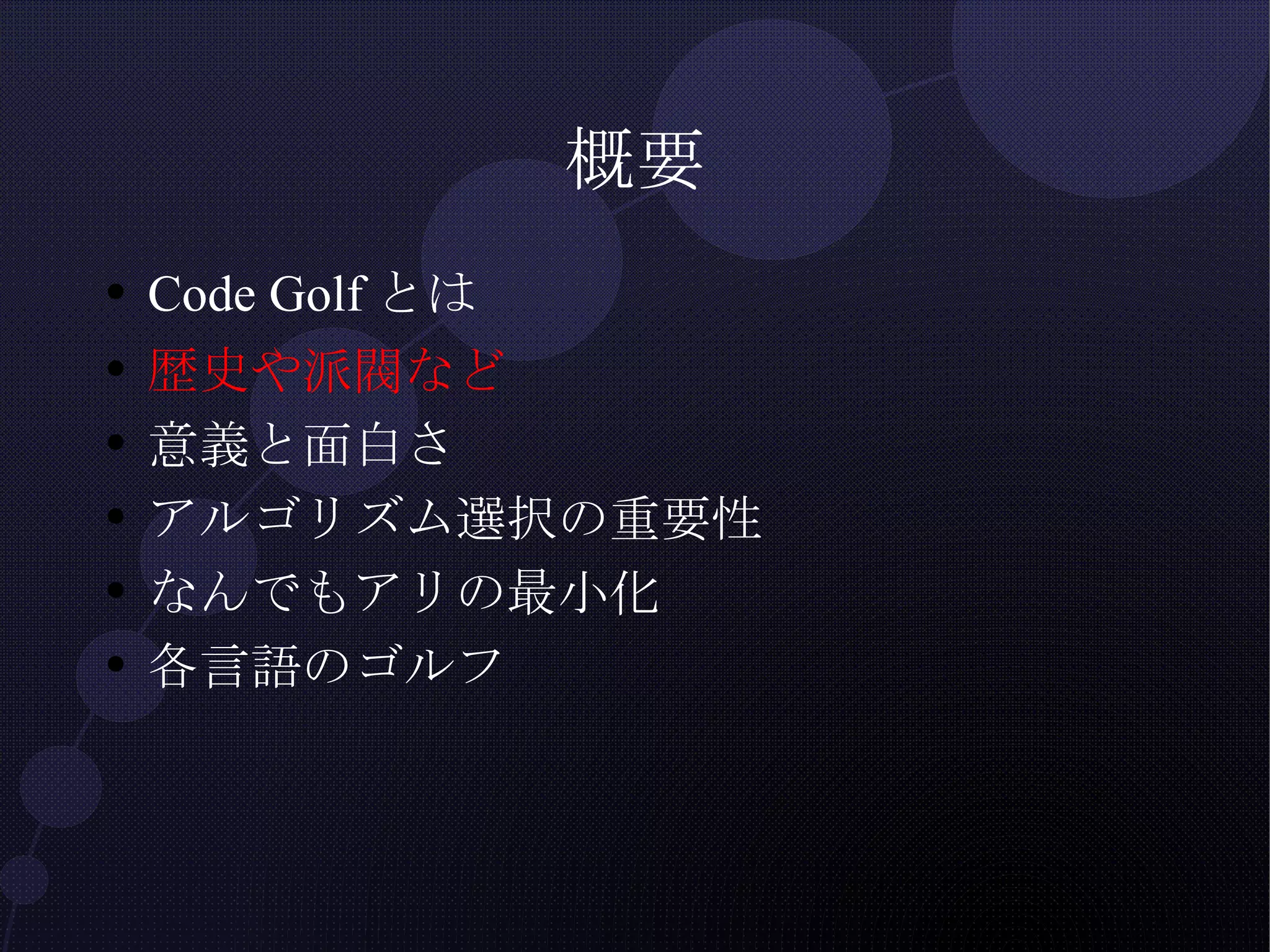 概要 Code Golfとは 歴史や派閥など 意義と面白さ アルゴリズム選択の重要性 なんでもアリの最小化 各言語のゴルフ 