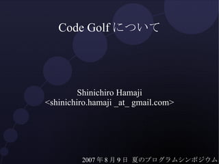 Code Golfについて Shinichiro Hamaji <shinichiro.hamaji _at_ gmail.com> 2007 年 8 月 9 日 夏のプログラムシンポジウム 