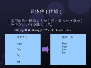 具体例(仕様) <ul><li>空行削除: 標準入力から受け取った文章から改行だけの行を除去しろ。 </li></ul><ul><ul><li>http://golf.shinh.org/p.rb?delete+blank+lines </li...