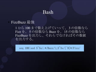 Bash <ul><li>FizzBuzz最強 </li></ul><ul><ul><li>1から100まで数え上げていって、3の倍数ならFizzを、5の倍数ならBuzzを、15の倍数ならFizzBuzzを出力し、それらでなければその数値を出力...