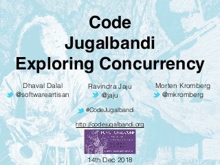 Code
Jugalbandi
Exploring Concurrency
Dhaval Dalal
@softwareartisan
#CodeJugalbandi
http://codejugalbandi.org
Morten Kromberg
@mkromberg
14th Dec 2018
Ravindra Jaju
@jaju
 