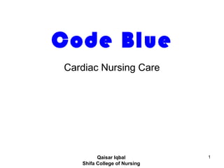 1
Code Blue
Cardiac Nursing Care
Qaisar Iqbal
Shifa College of Nursing
 