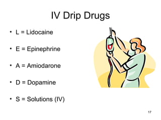 17
IV Drip Drugs
• L = Lidocaine
• E = Epinephrine
• A = Amiodarone
• D = Dopamine
• S = Solutions (IV)
 