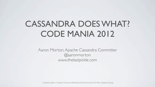 CASSANDRA DOES WHAT?
   CODE MANIA 2012
  Aaron Morton, Apache Cassandra Committer
               @aaronmorton
           www.thelastpickle.com




    Licensed under a Creative Commons Attribution-NonCommercial 3.0 New Zealand License
 