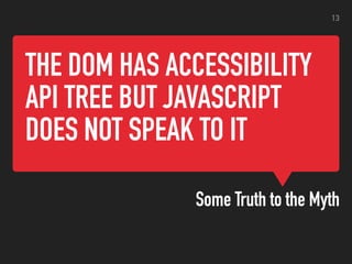 THE DOM HAS ACCESSIBILITY
API TREE BUT JAVASCRIPT
DOES NOT SPEAK TO IT
Some Truth to the Myth
13
 