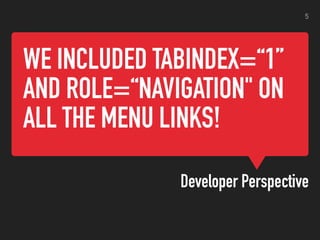 WE INCLUDED TABINDEX=“1”
AND ROLE=“NAVIGATION" ON
ALL THE MENU LINKS!
Developer Perspective
5
 