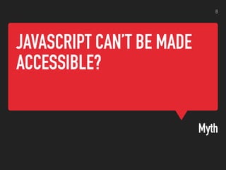 JAVASCRIPT CAN’T BE MADE
ACCESSIBLE?
Myth
8
 