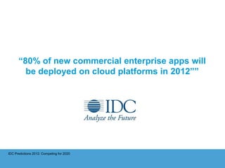 “80% of new commercial enterprise apps will
        be deployed on cloud platforms in 2012””




IDC Predictions 2012: Competing for 2020
 