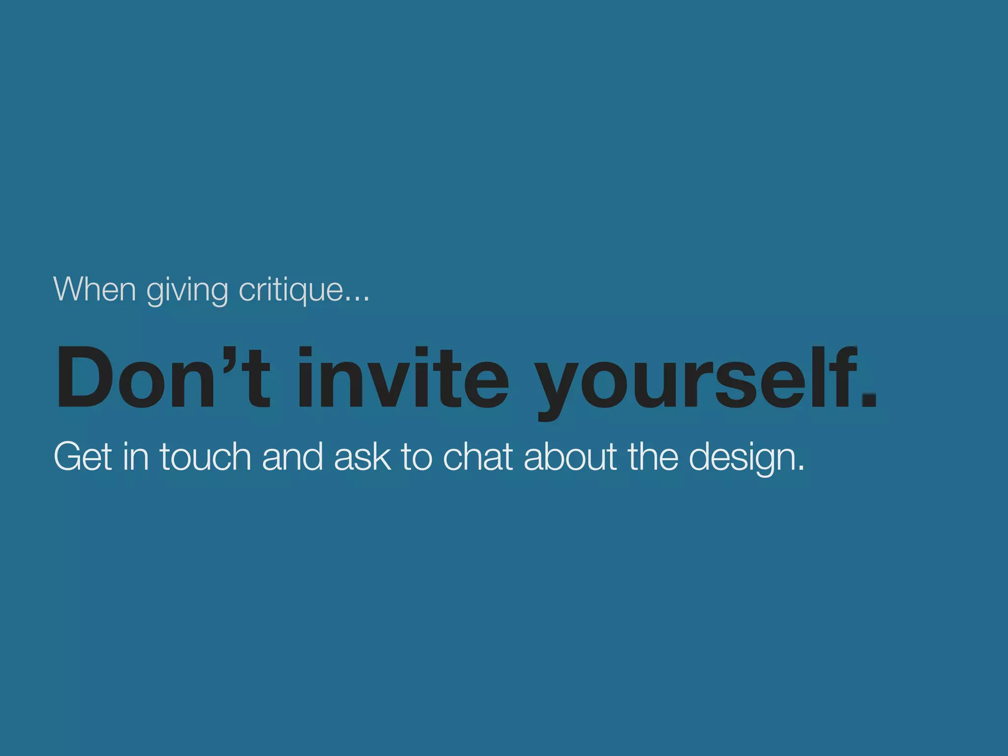 When giving critique... 
Don’t invite yourself. 
Get in touch and ask to chat about the design. 
 