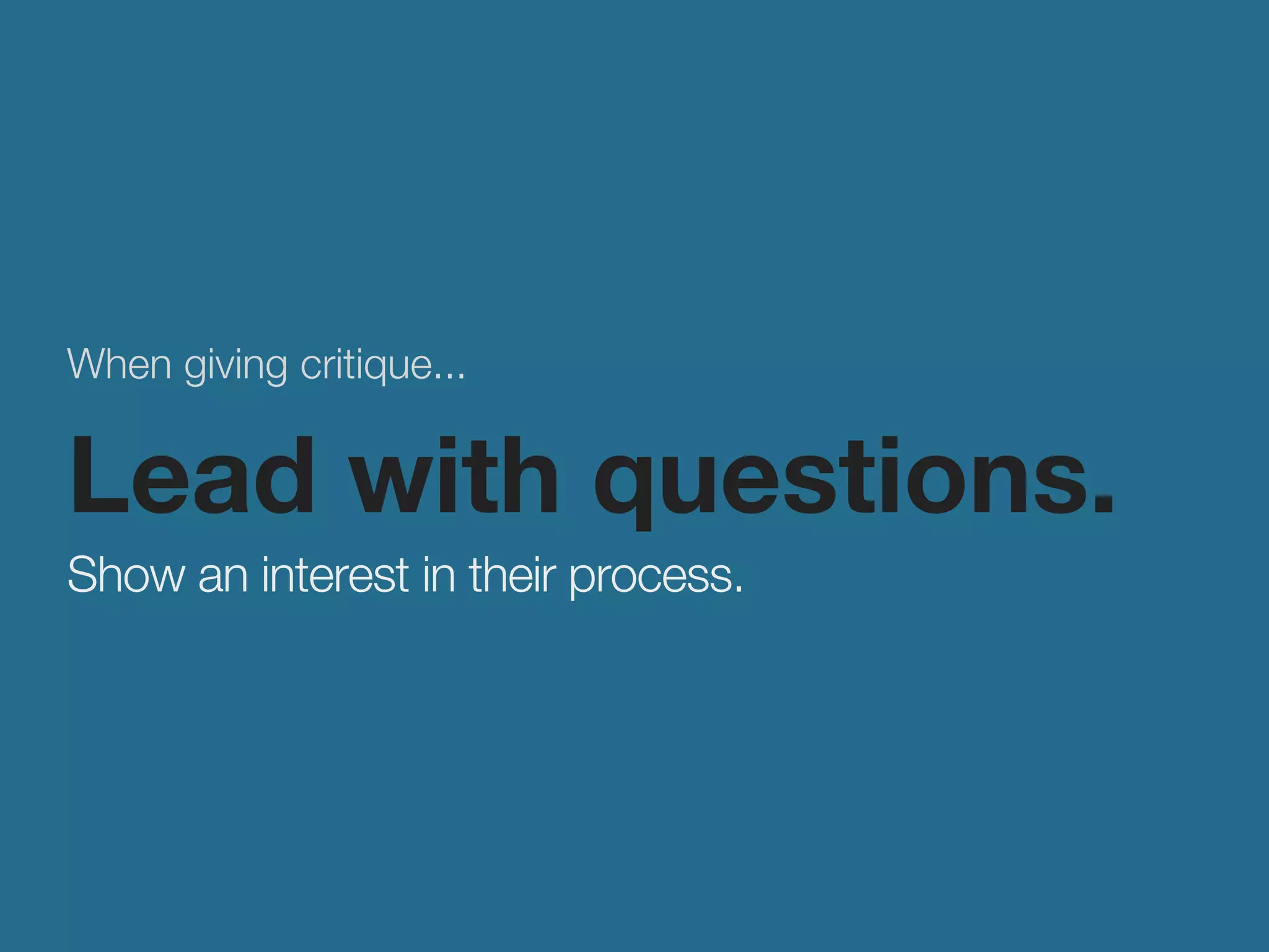 When giving critique... 
Lead with questions. 
Show an interest in their process. 
 