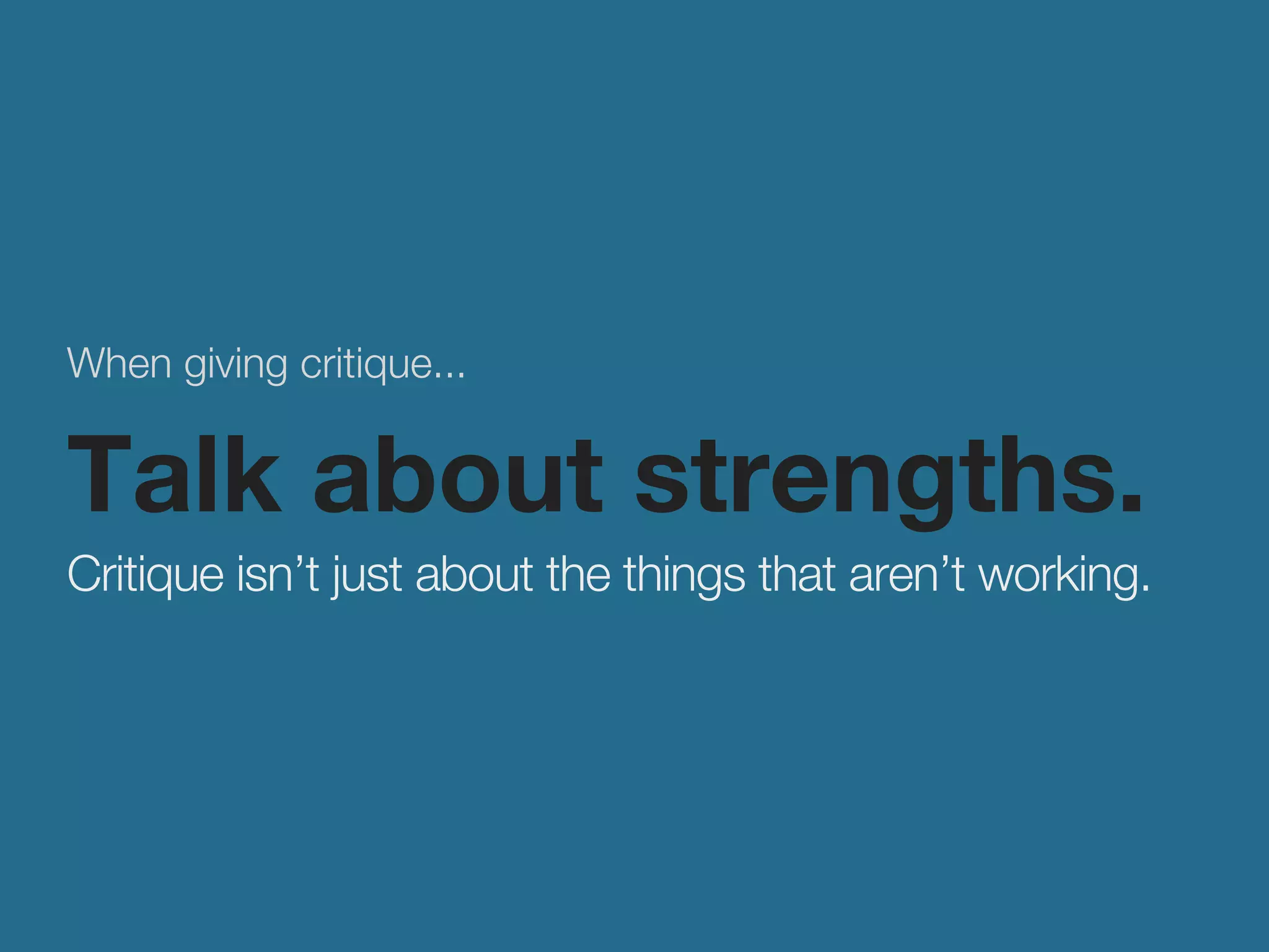 When giving critique... 
Talk about strengths. 
Critique isn’t just about the things that aren’t working. 
 