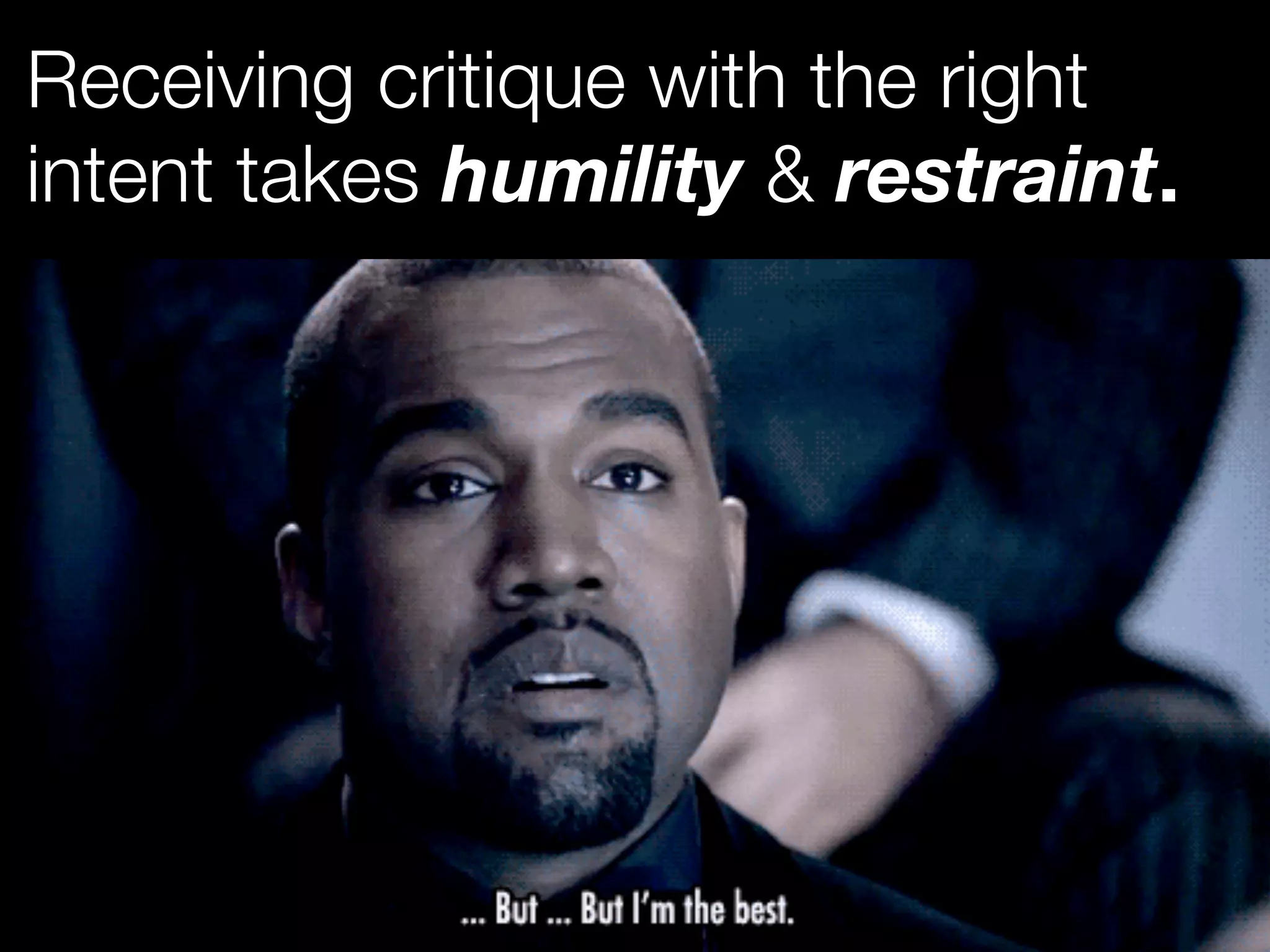 Receiving critique with the right 
intent takes humility & restraint. 
 