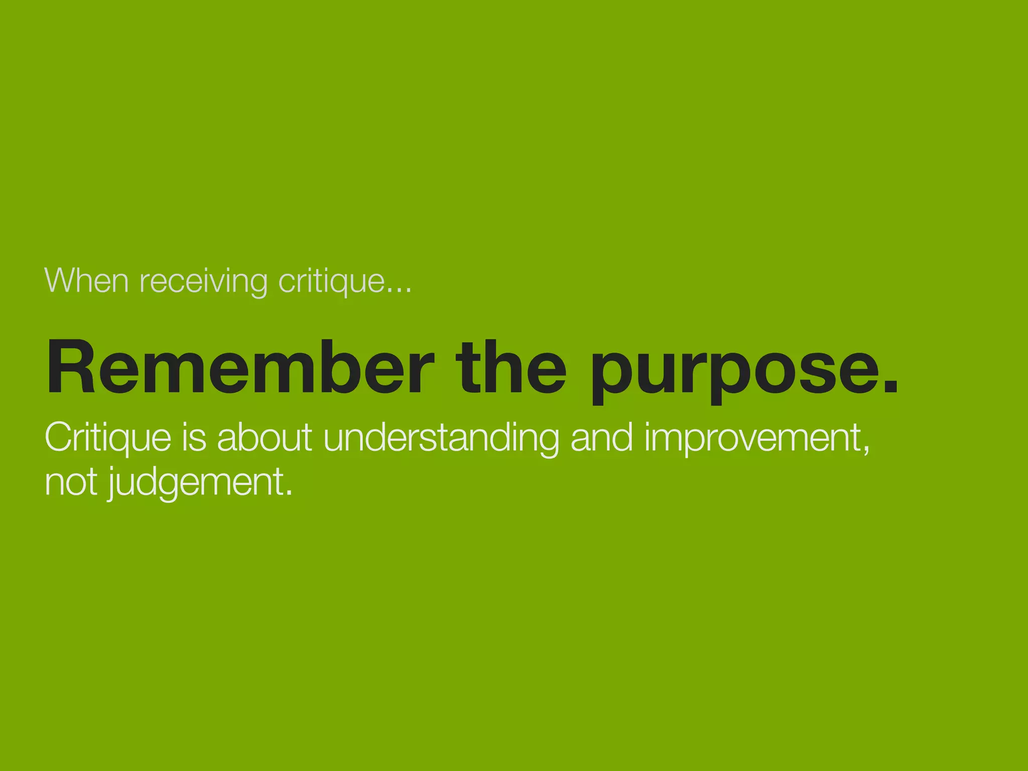 When receiving critique... 
Remember the purpose. 
Critique is about understanding and improvement, 
not judgement. 
 
