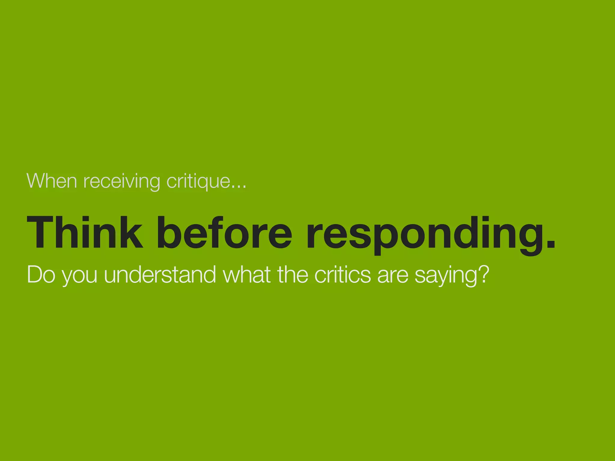 When receiving critique... 
Think before responding. 
Do you understand what the critics are saying? 
 