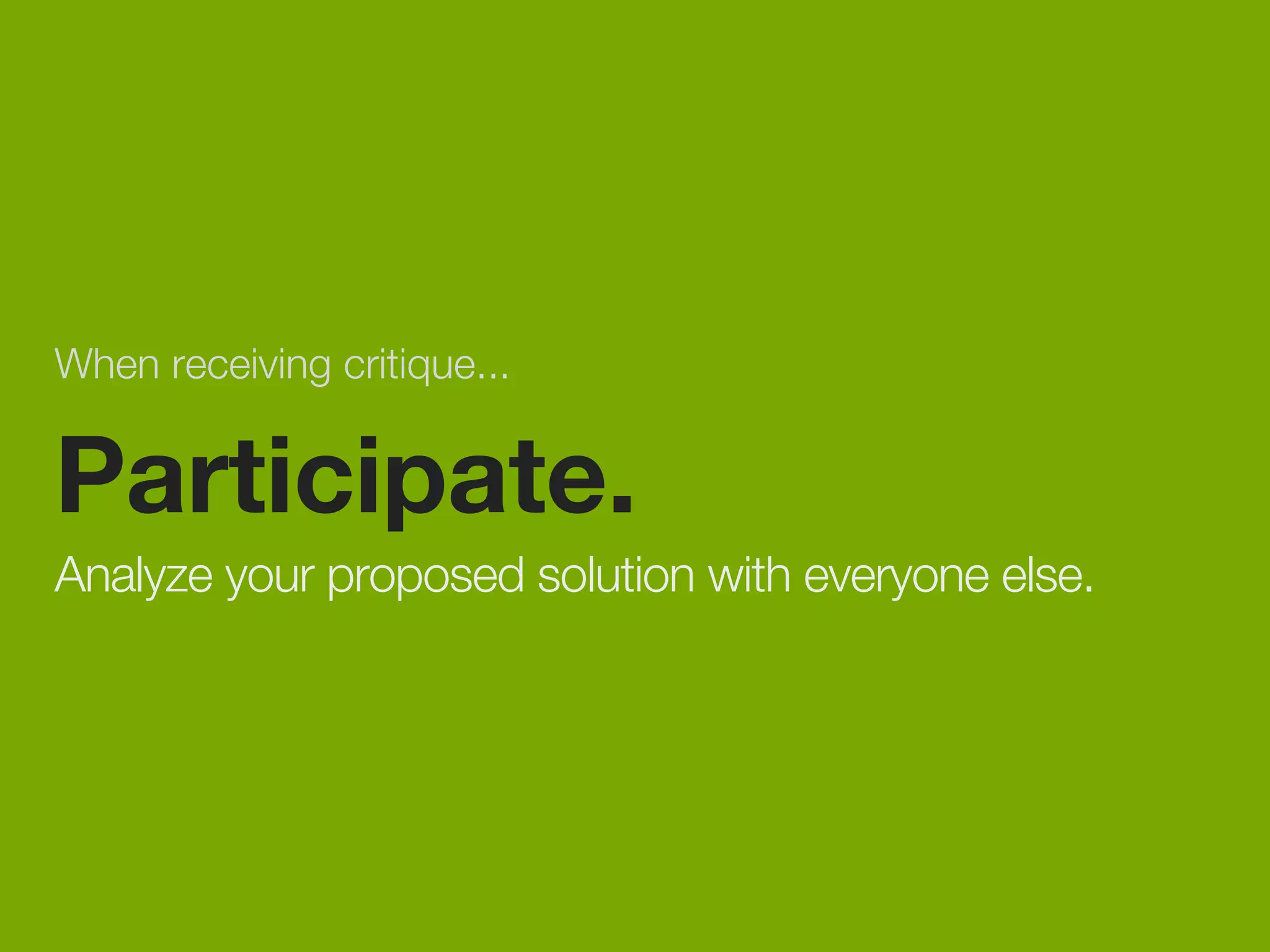 When receiving critique... 
Participate. 
Analyze your proposed solution with everyone else. 
 