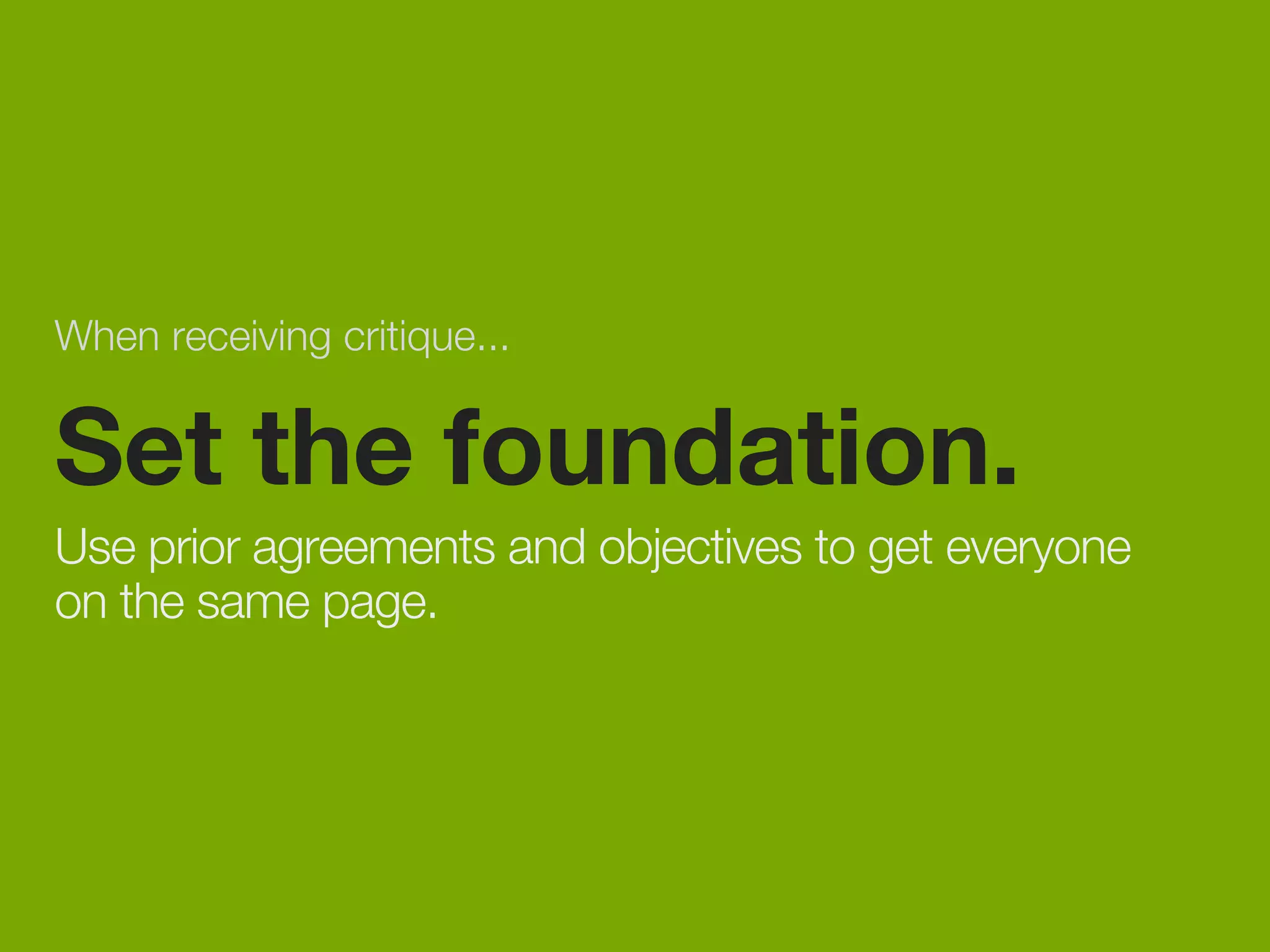 When receiving critique... 
Set the foundation. 
Use prior agreements and objectives to get everyone 
on the same page. 
 