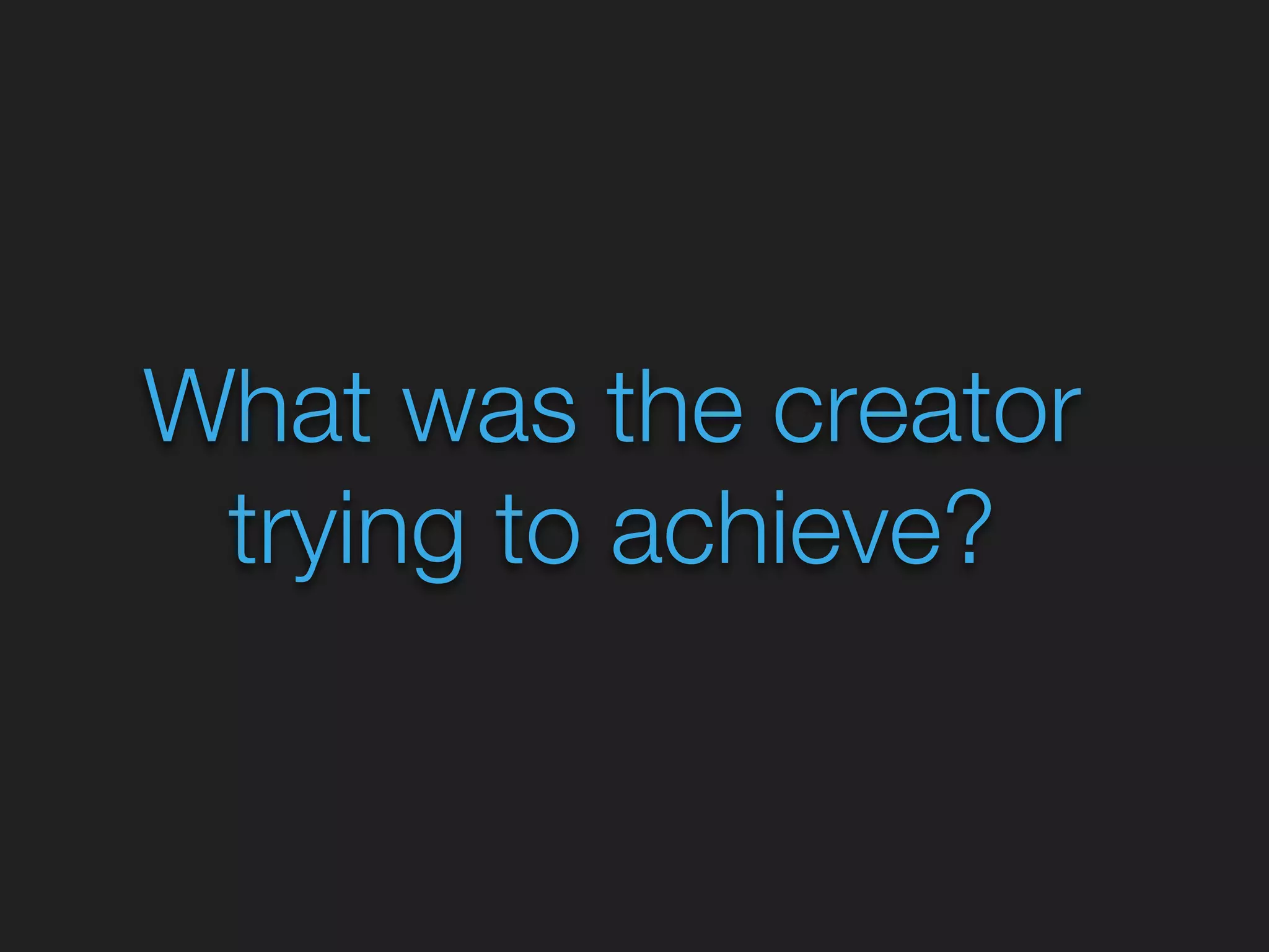 What was the creator 
trying to achieve? 
 