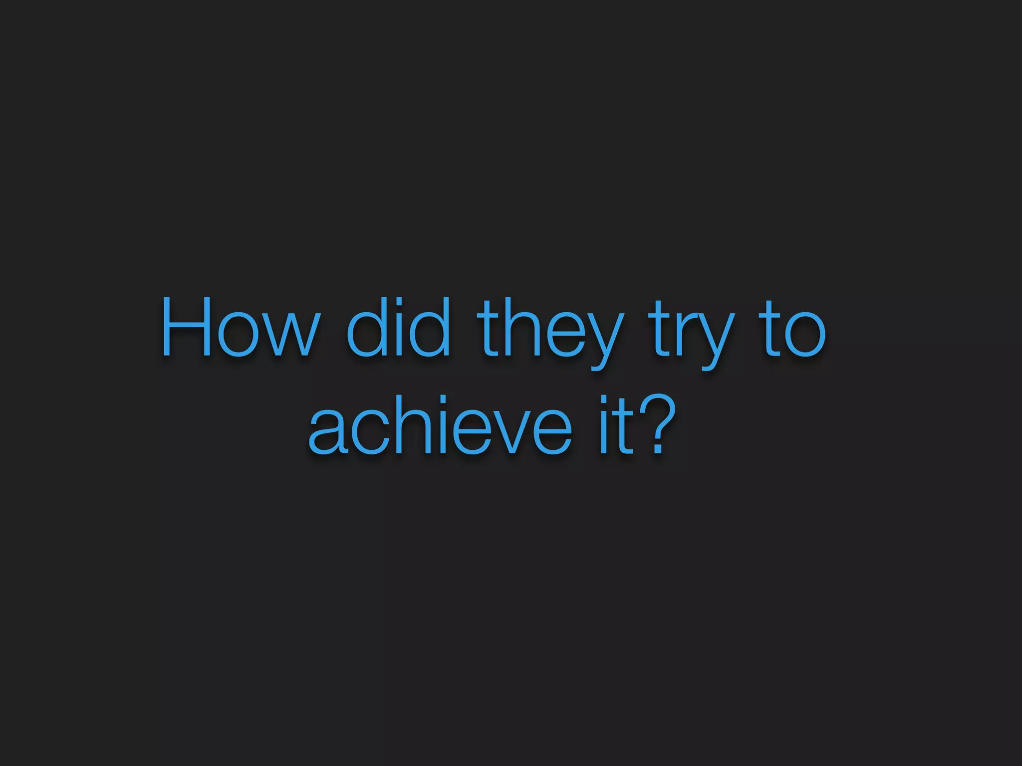 How did they try to 
achieve it? 
 