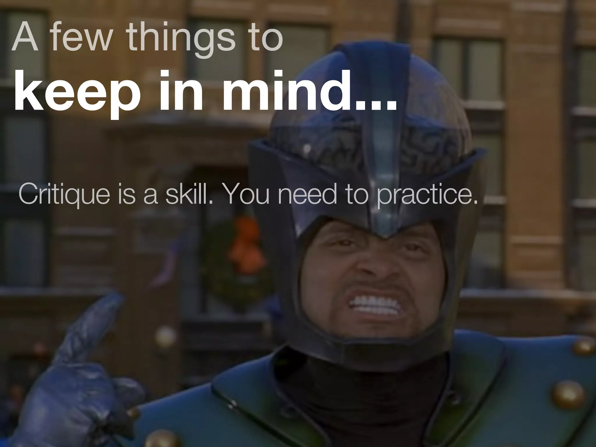 A few things to 
keep in mind... 
Critique is a skill. You need to practice. 
 
